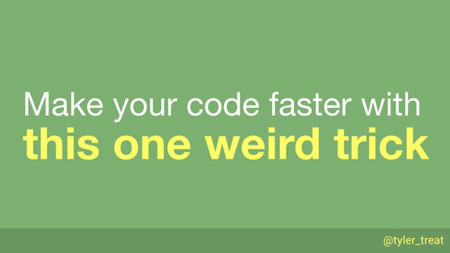 @tyler_treat
this one weird trick
Make your code faster with
