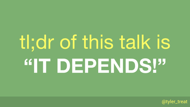@tyler_treat
tl;dr of this talk is 
“IT DEPENDS!”
