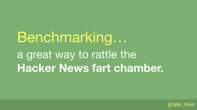@tyler_treat
Benchmarking…
a great way to rattle the 
Hacker News fart chamber.
