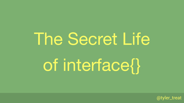 @tyler_treat
The Secret Life

of interface{}
