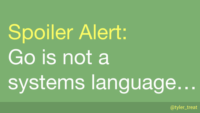 @tyler_treat
Spoiler Alert: 
Go is not a 
systems language…
