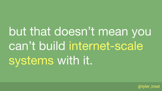 @tyler_treat
but that doesn’t mean you
can’t build internet-scale
systems with it.
