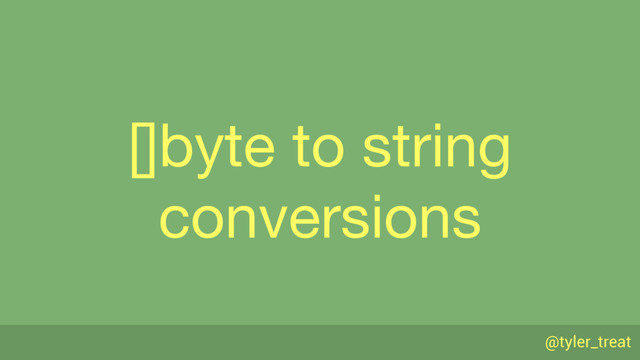 @tyler_treat
[]byte to string 
conversions
