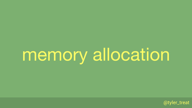 @tyler_treat
memory allocation
