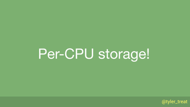 @tyler_treat
Per-CPU storage!
