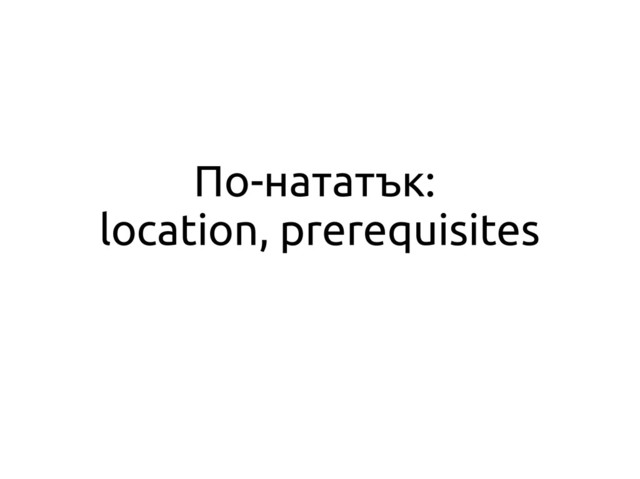 По-нататък:
location, prerequisites
