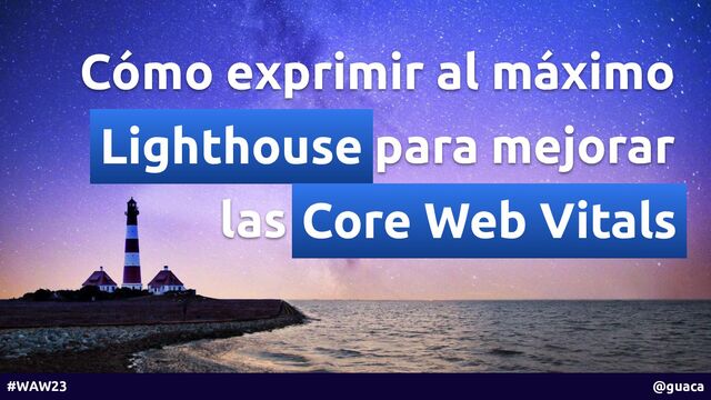 Cómo exprimir al máximo
Lighthouse para mejorar
las Core Web Vitals
#WAW23 @guaca
Lighthouse
Core Web Vitals
