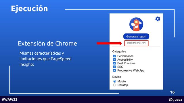 Extensión de Chrome
Ejecución
16
#WAW23 @guaca
Mismas características y
limitaciones que PageSpeed
Insights
