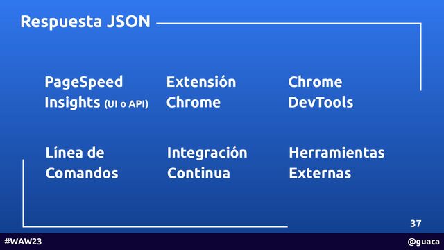 37
#WAW23 @guaca
Respuesta JSON
Extensión
Chrome
Chrome
DevTools
Línea de
Comandos
Integración
Continua
Herramientas
Externas
PageSpeed
Insights (UI o API)
