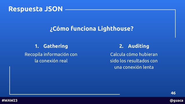46
#WAW23 @guaca
Respuesta JSON
¿Cómo funciona Lighthouse?
1. Gathering
Recopila información con
la conexión real
2. Auditing
Calcula cómo hubieran
sido los resultados con
una conexión lenta
