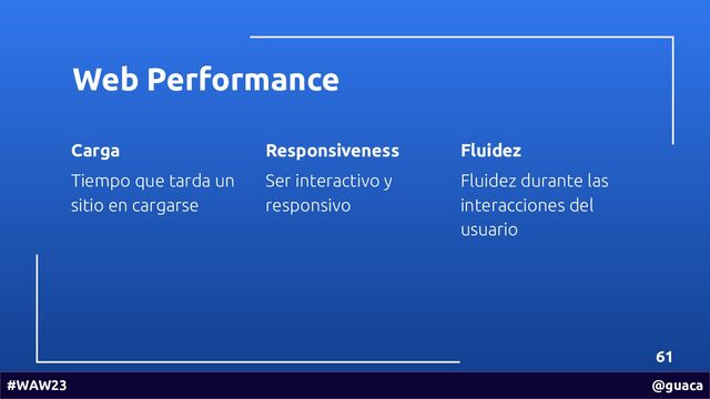 Web Performance
Carga
Tiempo que tarda un
sitio en cargarse
61
Responsiveness
Ser interactivo y
responsivo
Fluidez
Fluidez durante las
interacciones del
usuario
#WAW23 @guaca
