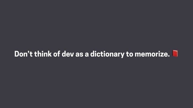 Don’t think of dev as a dictionary to memorize. 
