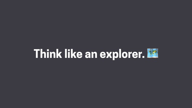 Think like an explorer. 
