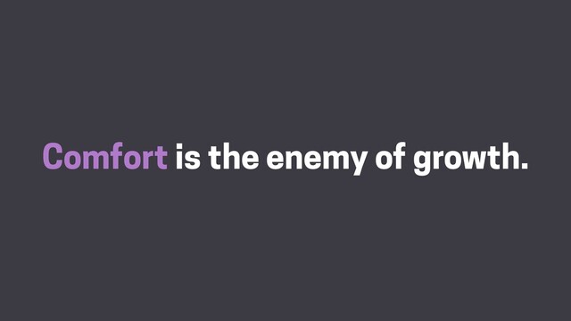 Comfort is the enemy of growth.
