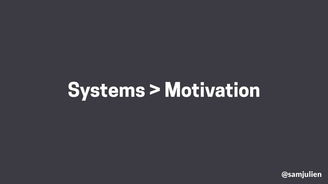 @samjulien
Systems > Motivation
