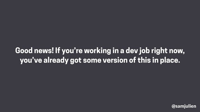 @samjulien
Good news! If you’re working in a dev job right now,
you’ve already got some version of this in place.
