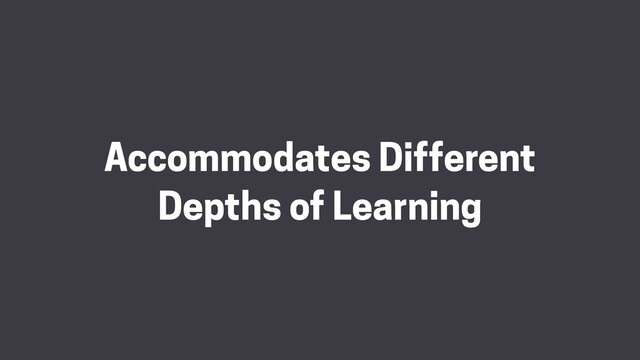 Accommodates Different
Depths of Learning

