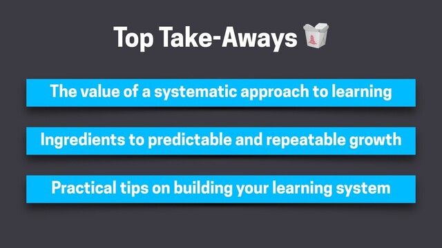 Top Take-Aways 
The value of a systematic approach to learning
Ingredients to predictable and repeatable growth
Practical tips on building your learning system
