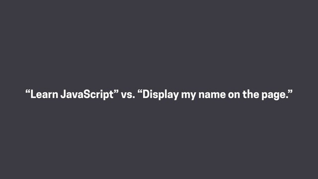 “Learn JavaScript” vs. “Display my name on the page.”
