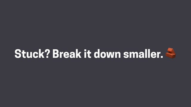 Stuck? Break it down smaller. 
