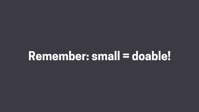 Remember: small = doable!
