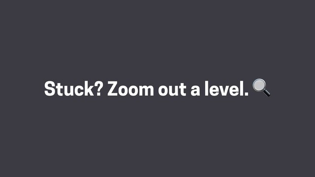 Stuck? Zoom out a level. 
