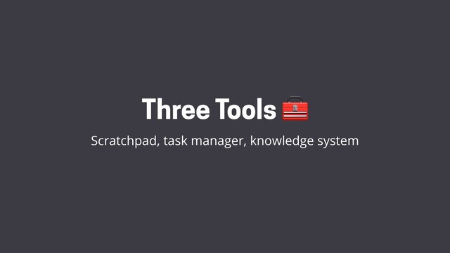 Three Tools 
Scratchpad, task manager, knowledge system
