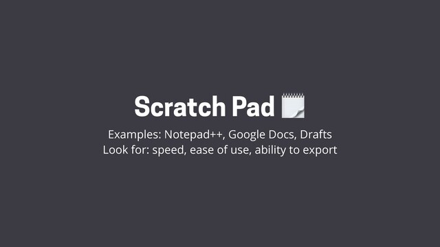 Scratch Pad 
Examples: Notepad++, Google Docs, Drafts
Look for: speed, ease of use, ability to export
