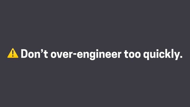 ⚠ Don’t over-engineer too quickly.
