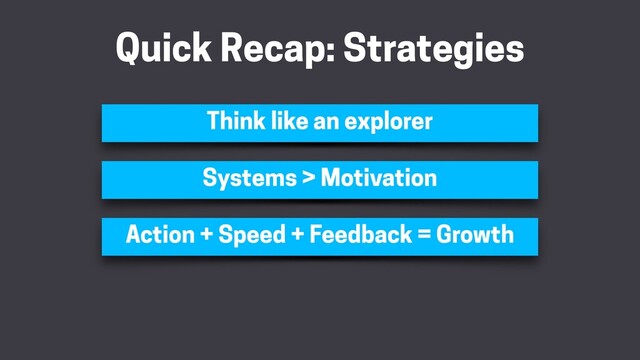 Quick Recap: Strategies
Think like an explorer
Action + Speed + Feedback = Growth
Systems > Motivation
