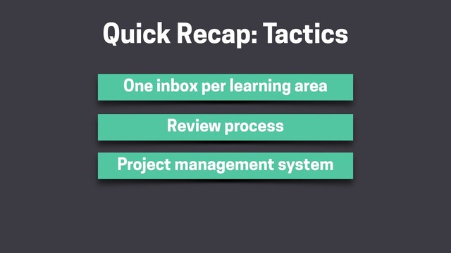 Quick Recap: Tactics
One inbox per learning area
Project management system
Review process
