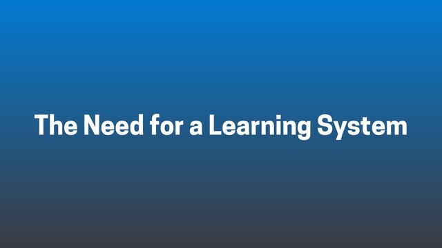 The Need for a Learning System
