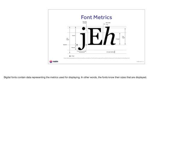 kk@realm.io
Font Metrics
https://developer.apple.com/library/mac/documentation/TextFonts/Conceptual/CocoaTextArchitecture/FontHandling/FontHandling.html
Digital fonts contain data representing the metrics used for displaying. In other words, the fonts know their sizes that are displayed.
