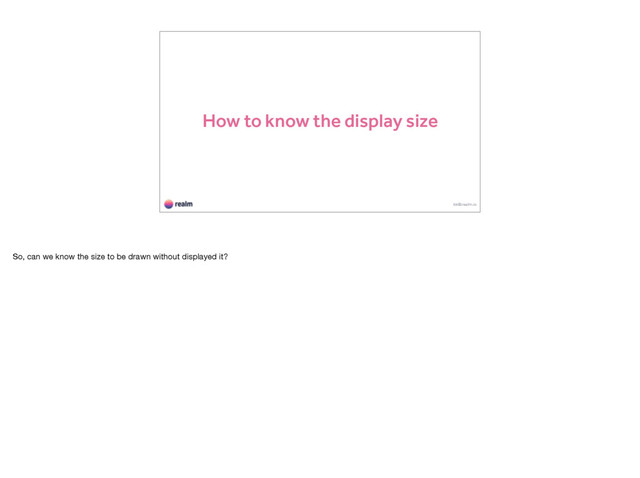 How to know the display size
kk@realm.io
So, can we know the size to be drawn without displayed it?
