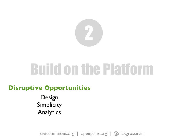civiccommons.org | openplans.org | @nickgrossman
Disruptive Opportunities
Design
Simplicity
Analytics
Build on the Platform
2
