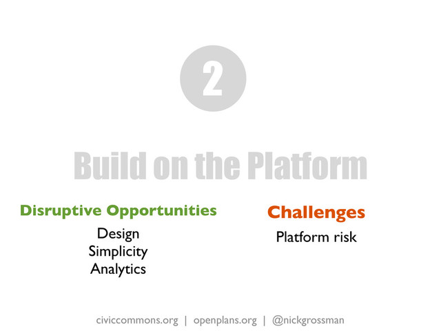 civiccommons.org | openplans.org | @nickgrossman
Disruptive Opportunities
Design
Simplicity
Analytics
Build on the Platform
2
Challenges
Platform risk
