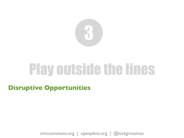 civiccommons.org | openplans.org | @nickgrossman
Disruptive Opportunities
Play outside the lines
3
