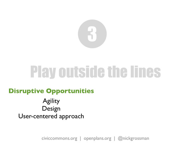 civiccommons.org | openplans.org | @nickgrossman
Disruptive Opportunities
Agility
Design
User-centered approach
Play outside the lines
3
