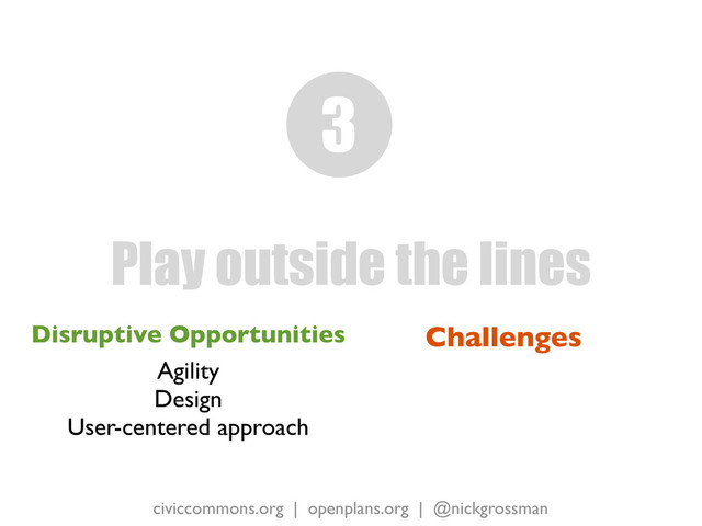 civiccommons.org | openplans.org | @nickgrossman
Disruptive Opportunities
Agility
Design
User-centered approach
Play outside the lines
3
Challenges
