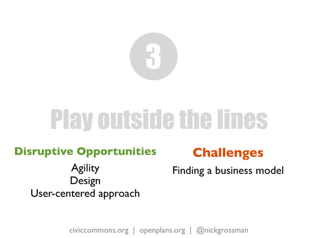 civiccommons.org | openplans.org | @nickgrossman
Disruptive Opportunities
Agility
Design
User-centered approach
Play outside the lines
3
Challenges
Finding a business model
