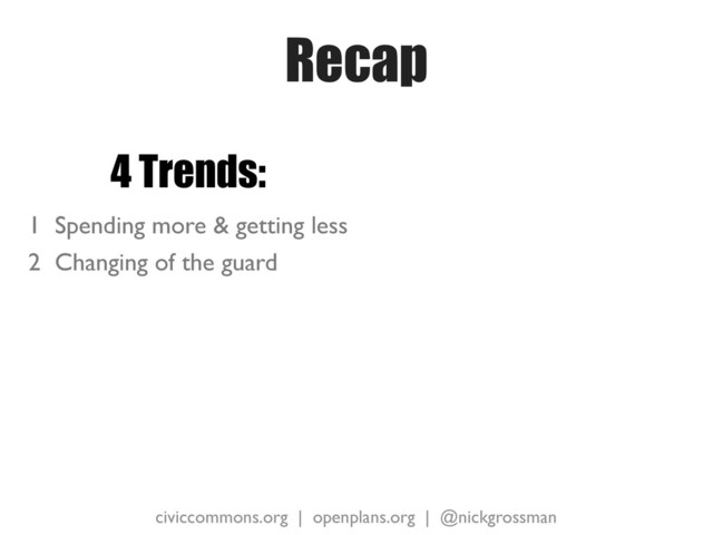 civiccommons.org | openplans.org | @nickgrossman
Recap
4 Trends:
1 Spending more & getting less
2 Changing of the guard
