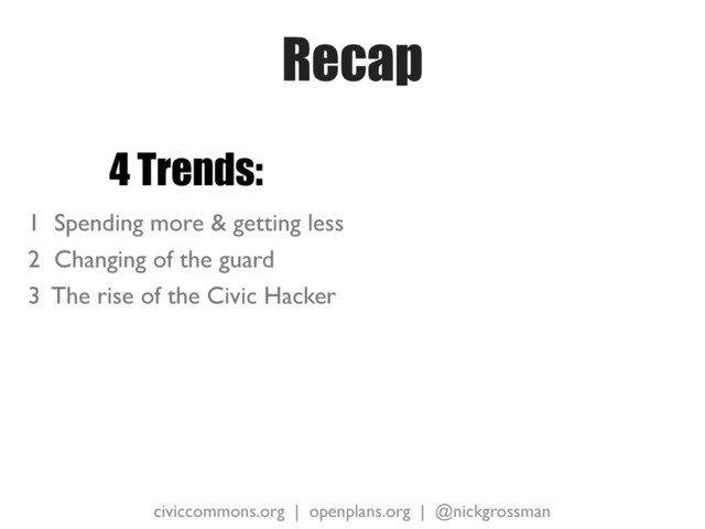 civiccommons.org | openplans.org | @nickgrossman
Recap
4 Trends:
1 Spending more & getting less
2 Changing of the guard
3 The rise of the Civic Hacker
