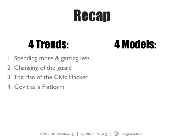 civiccommons.org | openplans.org | @nickgrossman
Recap
4 Trends:
1 Spending more & getting less
2 Changing of the guard
3 The rise of the Civic Hacker
4 Gov’t as a Platform
4 Models:
