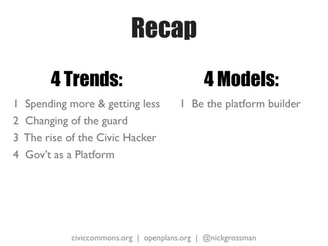civiccommons.org | openplans.org | @nickgrossman
Recap
4 Trends:
1 Spending more & getting less
2 Changing of the guard
3 The rise of the Civic Hacker
4 Gov’t as a Platform
4 Models:
1 Be the platform builder
