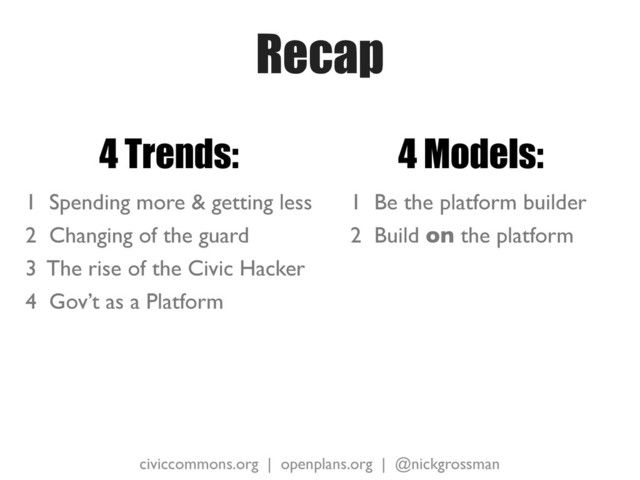 civiccommons.org | openplans.org | @nickgrossman
Recap
4 Trends:
1 Spending more & getting less
2 Changing of the guard
3 The rise of the Civic Hacker
4 Gov’t as a Platform
4 Models:
1 Be the platform builder
2 Build on the platform

