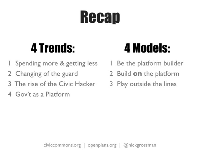 civiccommons.org | openplans.org | @nickgrossman
Recap
4 Trends:
1 Spending more & getting less
2 Changing of the guard
3 The rise of the Civic Hacker
4 Gov’t as a Platform
4 Models:
1 Be the platform builder
2 Build on the platform
3 Play outside the lines
