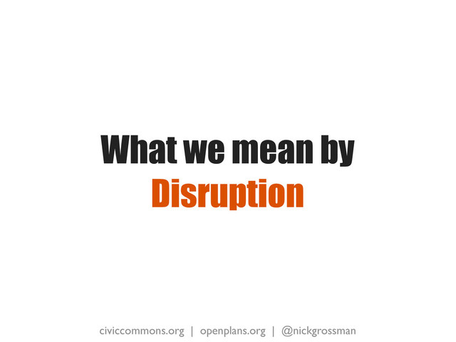 civiccommons.org | openplans.org | @nickgrossman
What we mean by
Disruption
