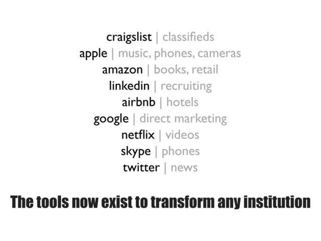 craigslist | classiﬁeds
apple | music, phones, cameras
amazon | books, retail
linkedin | recruiting
airbnb | hotels
google | direct marketing
netﬂix | videos
skype | phones
twitter | news
The tools now exist to transform any institution
