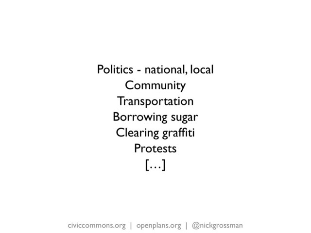 civiccommons.org | openplans.org | @nickgrossman
Politics - national, local
Community
Transportation
Borrowing sugar
Clearing grafﬁti
Protests
[…]
