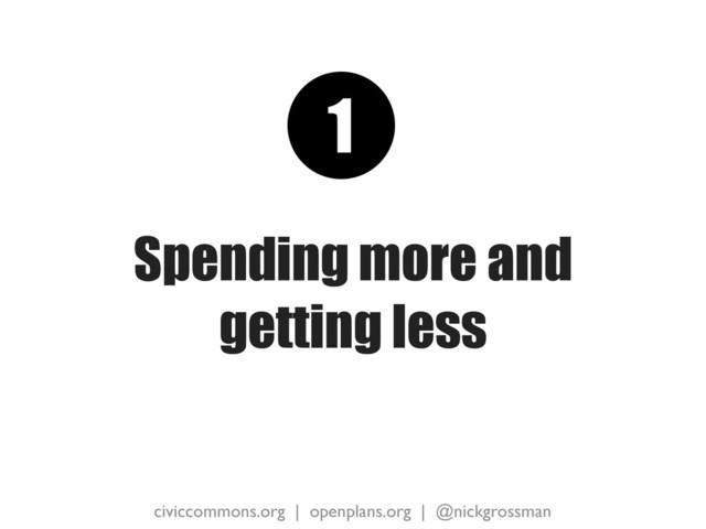 civiccommons.org | openplans.org | @nickgrossman
Spending more and
getting less
1
